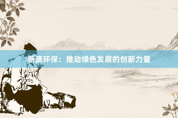 新源环保：推动绿色发展的创新力量