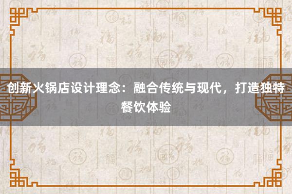 创新火锅店设计理念：融合传统与现代，打造独特餐饮体验