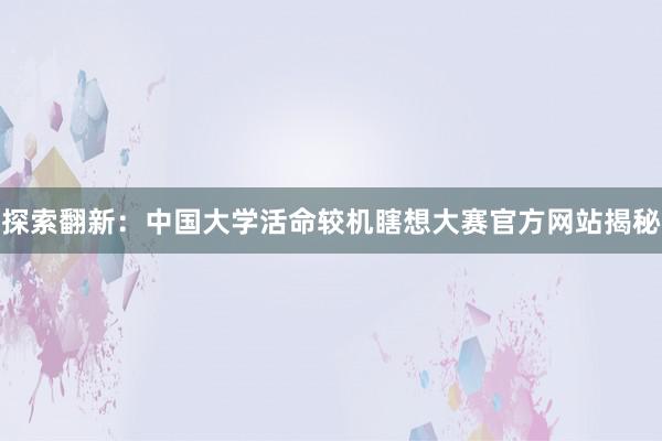 探索翻新：中国大学活命较机瞎想大赛官方网站揭秘